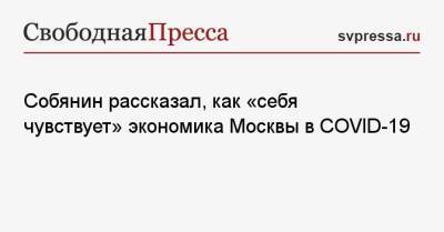 Собянин рассказал, как «себя чувствует» экономика Москвы в COVID-19 - svpressa.ru - Москва