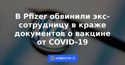 В Pfizer обвинили экс-сотрудницу в краже документов о вакцине от COVID-19 - news.mail.ru - Сша