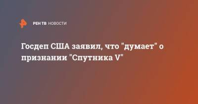 Госдеп США заявил, что "думает" о признании "Спутника V" - ren.tv - Сша