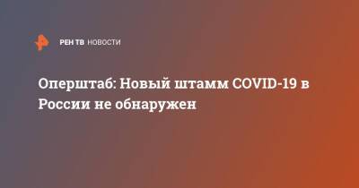 Оперштаб: Новый штамм COVID-19 в России не обнаружен - ren.tv - Россия