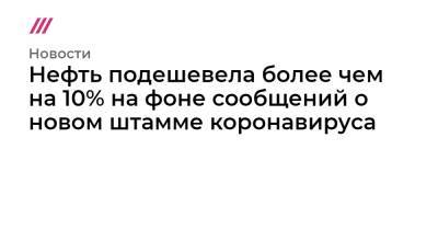 Нефть подешевела более чем на 10% на фоне сообщений о новом штамме коронавируса - tvrain.ru