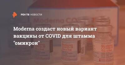 Moderna создаст новый вариант вакцины от COVID для штамма "омикрон" - ren.tv - Сша