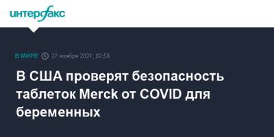 В США проверят безопасность таблеток Merck от COVID для беременных - interfax.ru - Москва - Сша
