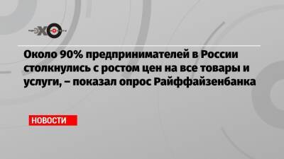 Около 90% предпринимателей в России столкнулись с ростом цен на все товары и услуги, – показал опрос Райффайзенбанка - echo.msk.ru - Россия