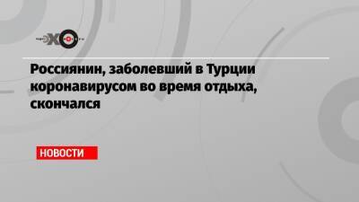 Россиянин, заболевший в Турции коронавирусом во время отдыха, скончался - echo.msk.ru - Россия - Турция