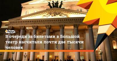 В очереди за билетами в Большой театр насчитали почти две тысячи человек - ridus.ru