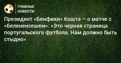 Президент «Бенфики» Кошта – о матче с «Белененсешем»: «Это черная страница португальского футбола. Нам должно быть стыдно» - bombardir.ru