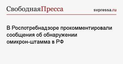 Камиль Хафизов - В Роспотребнадзоре прокомментировали сообщения об обнаружении омикрон-штамма в РФ - svpressa.ru - Россия