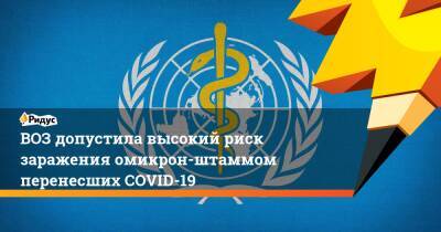 ВОЗ допустила высокий риск заражения омикрон-штаммом перенесших COVID-19 - ridus.ru