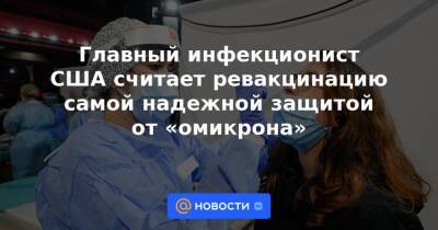 Главный инфекционист США считает ревакцинацию самой надежной защитой от «омикрона» - news.mail.ru - Сша