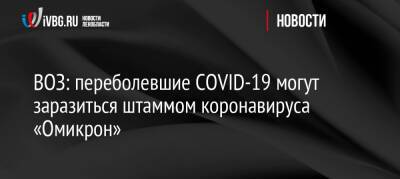 ВОЗ: переболевшие COVID-19 могут заразиться штаммом коронавируса «Омикрон» - ivbg.ru - Россия - Украина