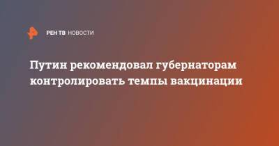 Владимир Путин - Путин рекомендовал губернаторам контролировать темпы вакцинации - ren.tv - Россия