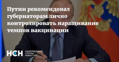 Владимир Путин - Путин рекомендовал губернаторам лично контролировать наращивание темпов вакцинации - nsn.fm