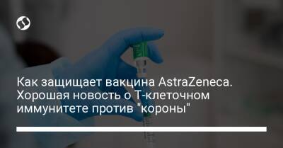 Как защищает вакцина AstraZeneca. Хорошая новость о Т-клеточном иммунитете против "короны" - liga.net - Украина - Индия