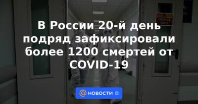 В России 20-й день подряд зафиксировали более 1200 смертей от COVID-19 - news.mail.ru - Россия - Санкт-Петербург - Москва