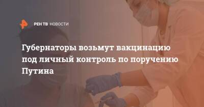 Владимир Путин - Губернаторы возьмут вакцинацию под личный контроль по поручению Путина - ren.tv - Россия
