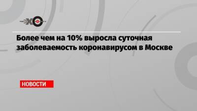 Более чем на 10% выросла суточная заболеваемость коронавирусом в Москве - echo.msk.ru - Россия - Москва