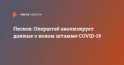 Дмитрий Песков - Песков: Оперштаб анализирует данные о новом штамме COVID-19 - ren.tv - Россия