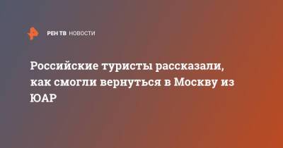 Российские туристы рассказали, как смогли вернуться в Москву из ЮАР - ren.tv - Москва - Юар