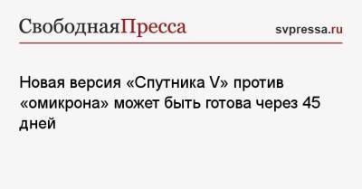 Новая версия «Спутника V» против «омикрона» может быть готова через 45 дней - svpressa.ru - Россия