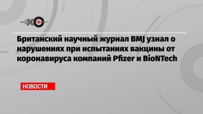Британский научный журнал BMJ узнал о нарушениях при испытаниях вакцины от коронавируса компаний Pfizer и BioNTech - echo.msk.ru