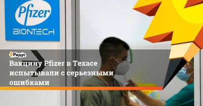 Вакцину Pfizer в Техасе испытывали с серьезными ошибками - ridus.ru - Сша - штат Техас