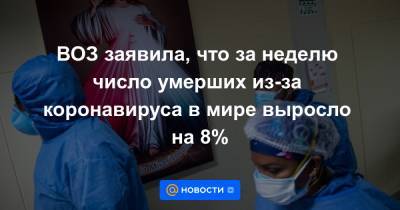 ВОЗ заявила, что за неделю число умерших из-за коронавируса в мире выросло на 8% - news.mail.ru