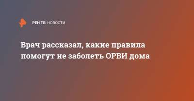 Андрей Тяжельников - Врач рассказал, какие правила помогут не заболеть ОРВИ дома - ren.tv - Москва