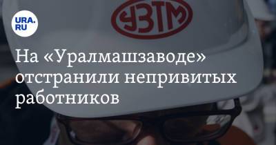 На «Уралмашзаводе» отстранили непривитых работников - ura.news
