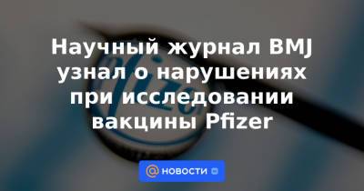 Научный журнал BMJ узнал о нарушениях при исследовании вакцины Pfizer - news.mail.ru - Англия