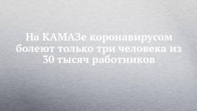 На КАМАЗе коронавирусом болеют только три человека из 30 тысяч работников - chelny-izvest.ru