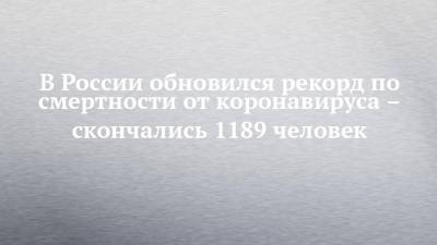 В России обновился рекорд по смертности от коронавируса – скончались 1189 человек - chelny-izvest.ru - Россия - республика Татарстан