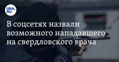 В соцсетях назвали возможного нападавшего на свердловского врача - ura.news - Россия