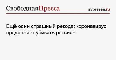 Ещё один страшный рекорд: коронавирус продолжает убивать россиян - svpressa.ru - Россия - Санкт-Петербург - Москва