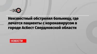 Неизвестный обстрелял больницу, где лечатся пациенты с коронавирусом в городе Асбест Свердловской области - echo.msk.ru - Свердловская обл. - Екатеринбург - Асбест