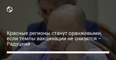 Михаил Радуцкий - Красные регионы станут оранжевыми, если темпы вакцинации не снизятся – Радуцкий - liga.net - Украина