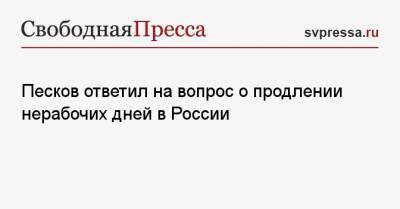 Дмитрий Песков - Песков ответил на вопрос о продлении нерабочих дней в России - svpressa.ru - Россия