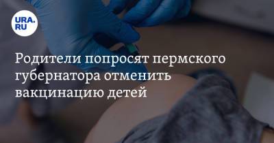 Родители попросят пермского губернатора отменить вакцинацию детей - ura.news - Москва - Пермь - Пермский край