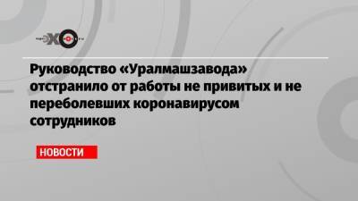 Руководство «Уралмашзавода» отстранило от работы не привитых и не переболевших коронавирусом сотрудников - echo.msk.ru