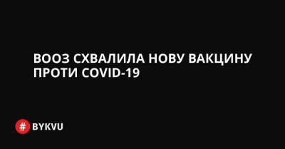 ВООЗ схвалила нову вакцину проти COVID-19 - bykvu.com - Украина