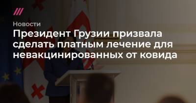 Президент Грузии призвала сделать платным лечение для непривитых от ковида - tvrain.ru - Грузия
