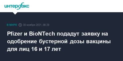 Pfizer и BioNTech подадут заявку на одобрение бустерной дозы вакцины для лиц 16 и 17 лет - interfax.ru - Москва