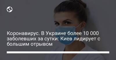 Коронавирус. В Украине более 10 000 заболевших за сутки: Киев лидирует с большим отрывом - liga.net - Украина - Киев