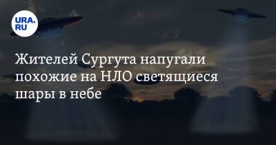 Жителей Сургута напугали похожие на НЛО светящиеся шары в небе. Видео - ura.news - Сургут