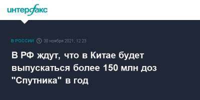 В РФ ждут, что в Китае будет выпускаться более 150 млн доз "Спутника" в год - interfax.ru - Россия - Москва - Китай