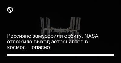 Россияне замусорили орбиту. NASA отложило выход астронавтов в космос – опасно - liga.net - Украина