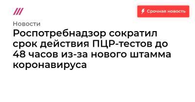 Роспотребнадзор сократил срок действия ПЦР-тестов до 48 часов из-за нового штамма коронавируса - tvrain.ru - Россия