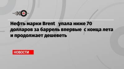 Нефть марки Brent упала ниже 70 долларов за баррель впервые с конца лета и продолжает дешеветь - echo.msk.ru