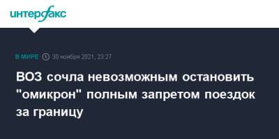 ВОЗ сочла невозможным остановить "омикрон" полным запретом поездок за границу - interfax.ru - Москва