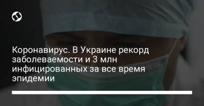 Коронавирус. В Украине рекорд заболеваемости и 3 млн инфицированных за все время эпидемии - liga.net - Украина